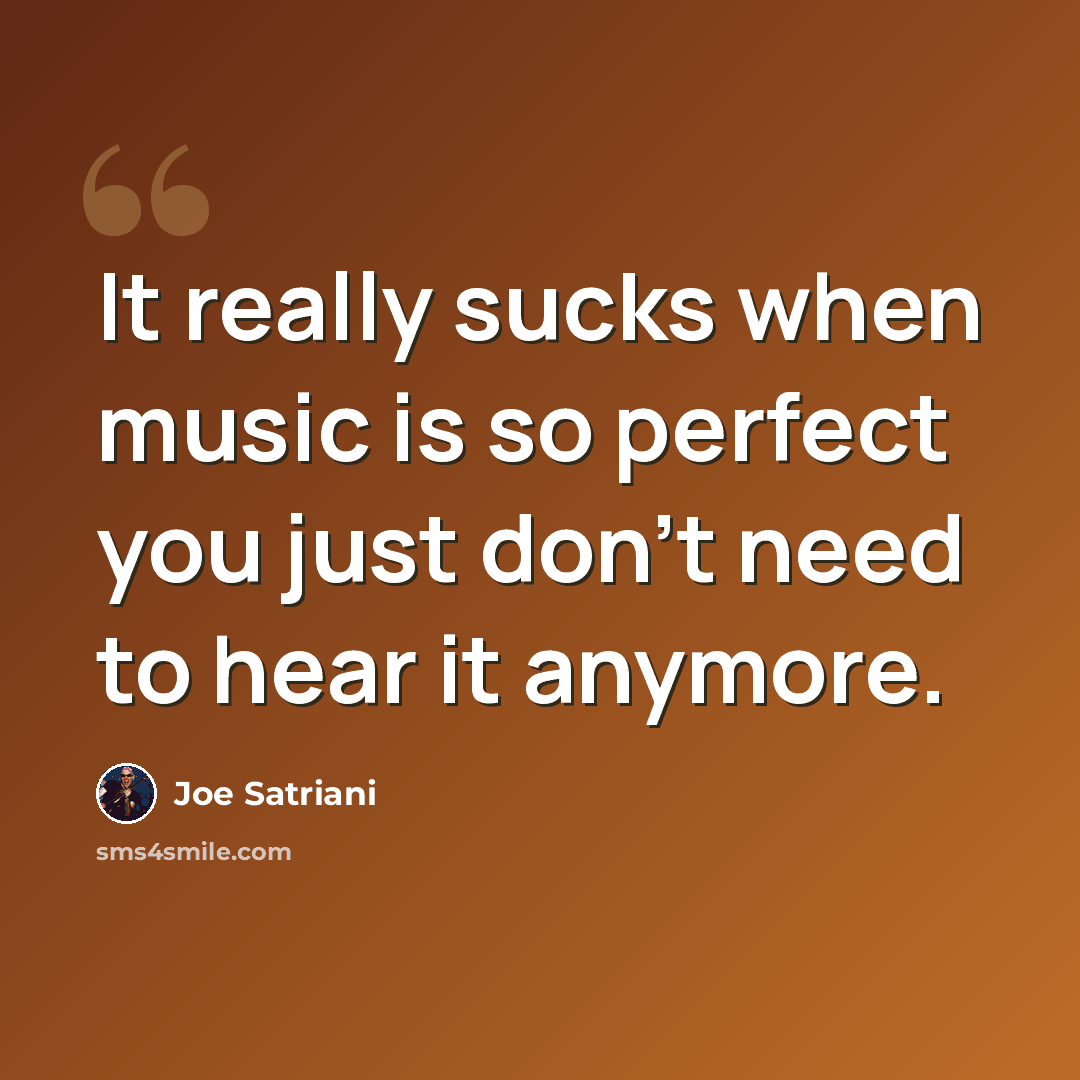 “It really sucks when music is so perfect you just don't need to hear it anymore.” quote by Joe Satriani