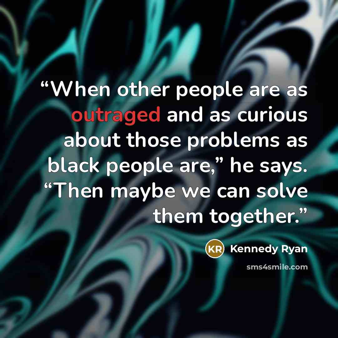 “When other people are as outraged and as curious about those problems as black people are,” he says. “Then maybe we can solve them together.” quote by Kennedy Ryan