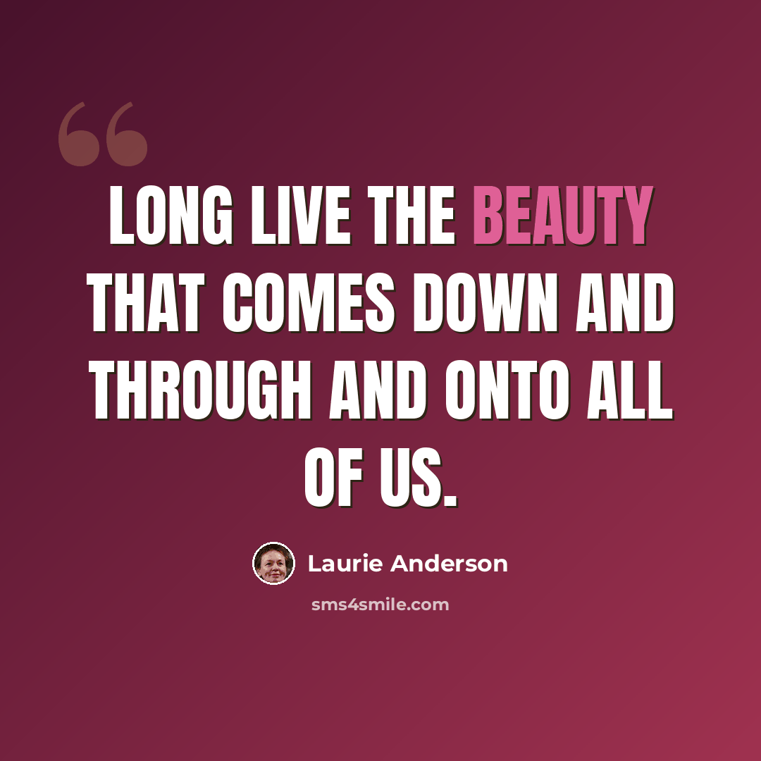 “Long live the beauty that comes down and through and onto all of us.” quote by Laurie Anderson