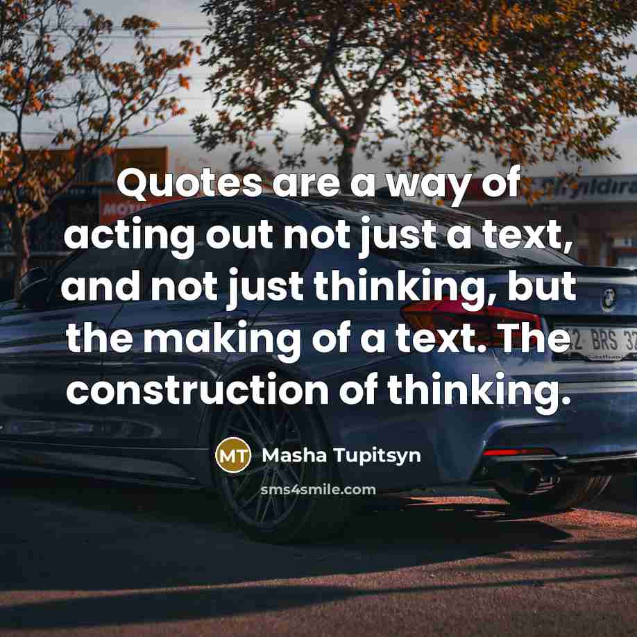 “Quotes are a way of acting out not just a text, and not just thinking, but the making of a text. The construction of thinking.” quote by Masha Tupitsyn