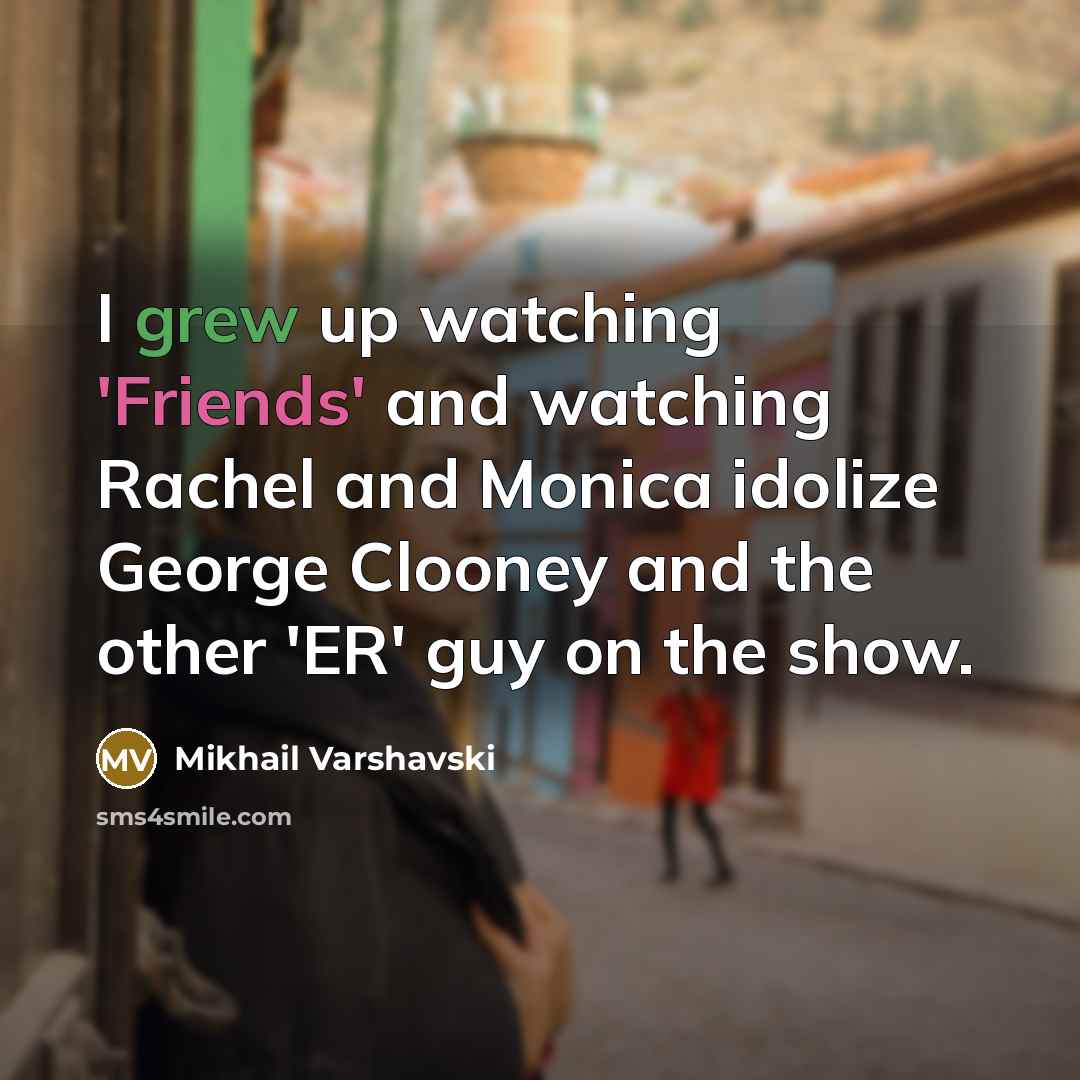 “I grew up watching 'Friends' and watching Rachel and Monica idolize George Clooney and the other 'ER' guy on the show.” quote by Mikhail Varshavski