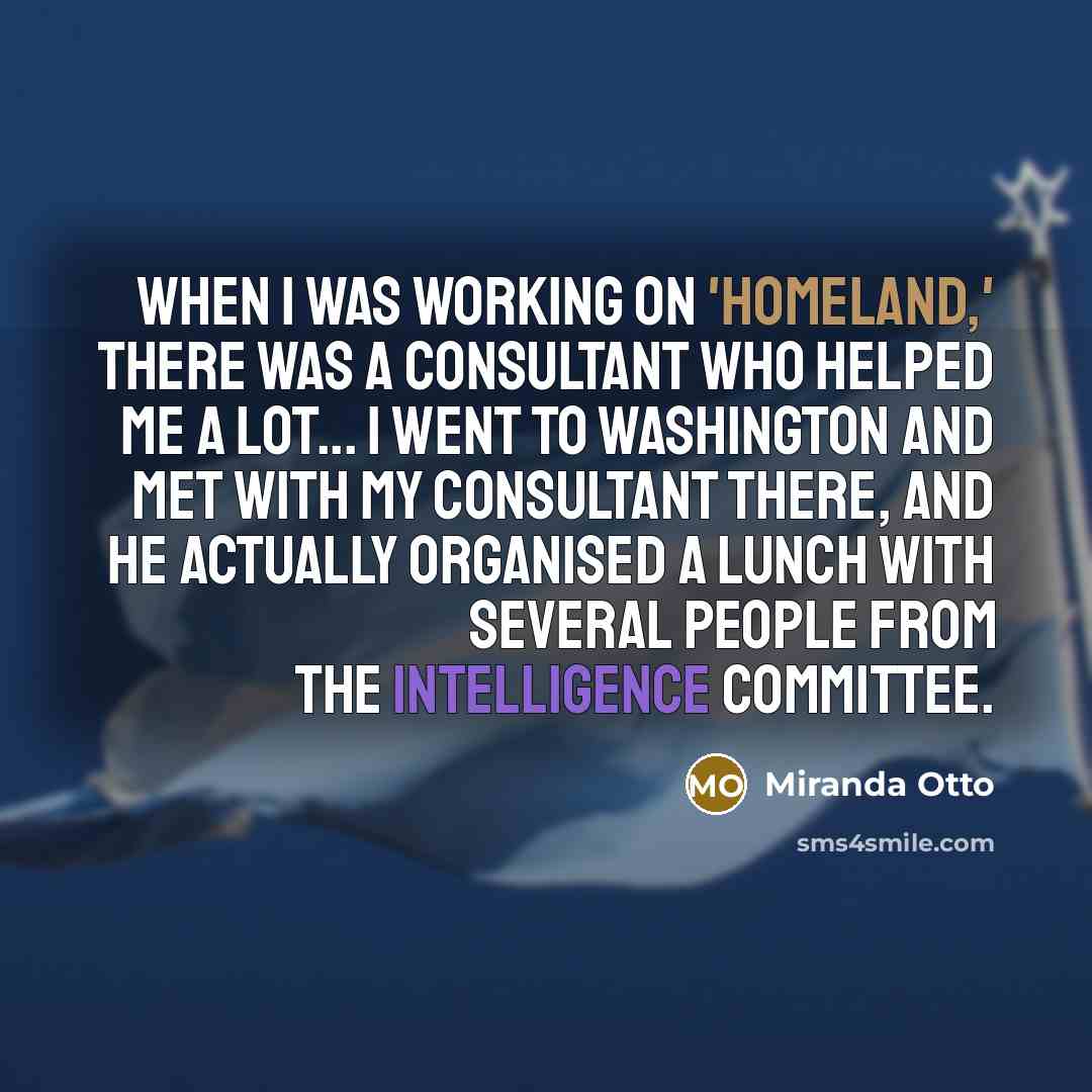 “When I was working on 'Homeland,' there was a consultant who helped me a lot... I went to Washington and met with my consultant there, and he actually organised a lunch with several people from the Intelligence Committee.” quote by Miranda Otto