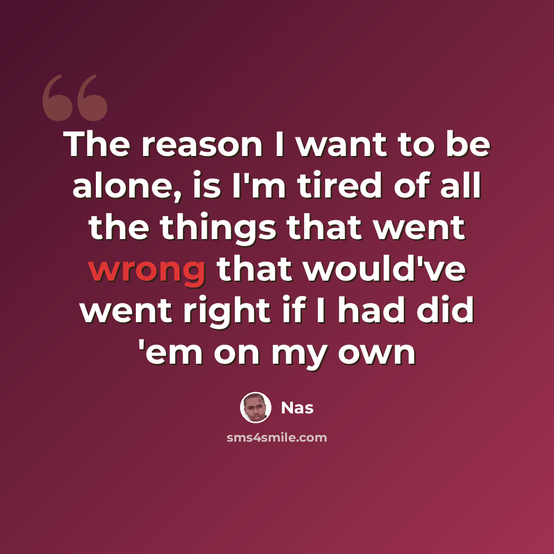 “The reason I want to be alone, is I'm tired of all the things that went wrong that would've went right if I had did 'em on my own” quote by Nas