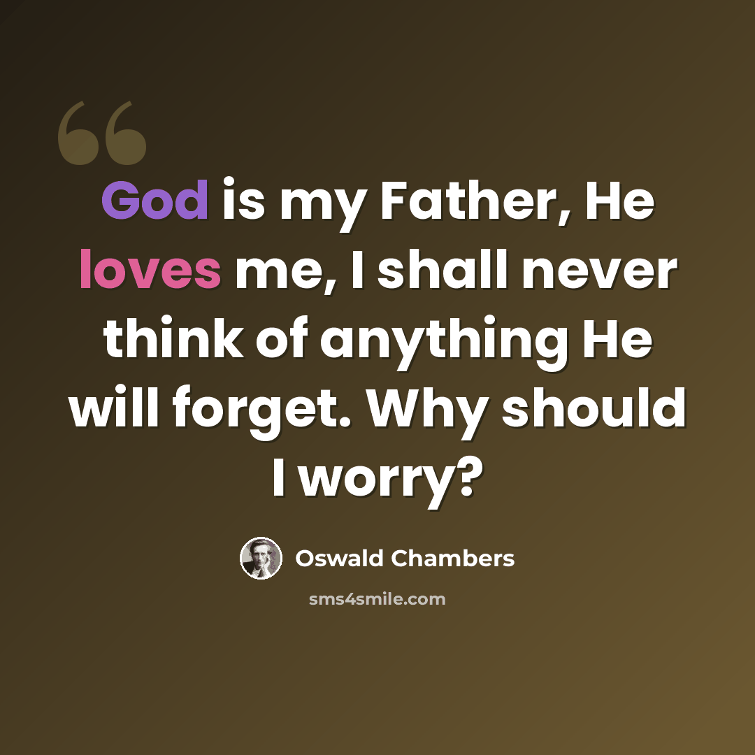 “God is my Father, He loves me, I shall never think of anything He will forget. Why should I worry?” quote by Oswald Chambers
