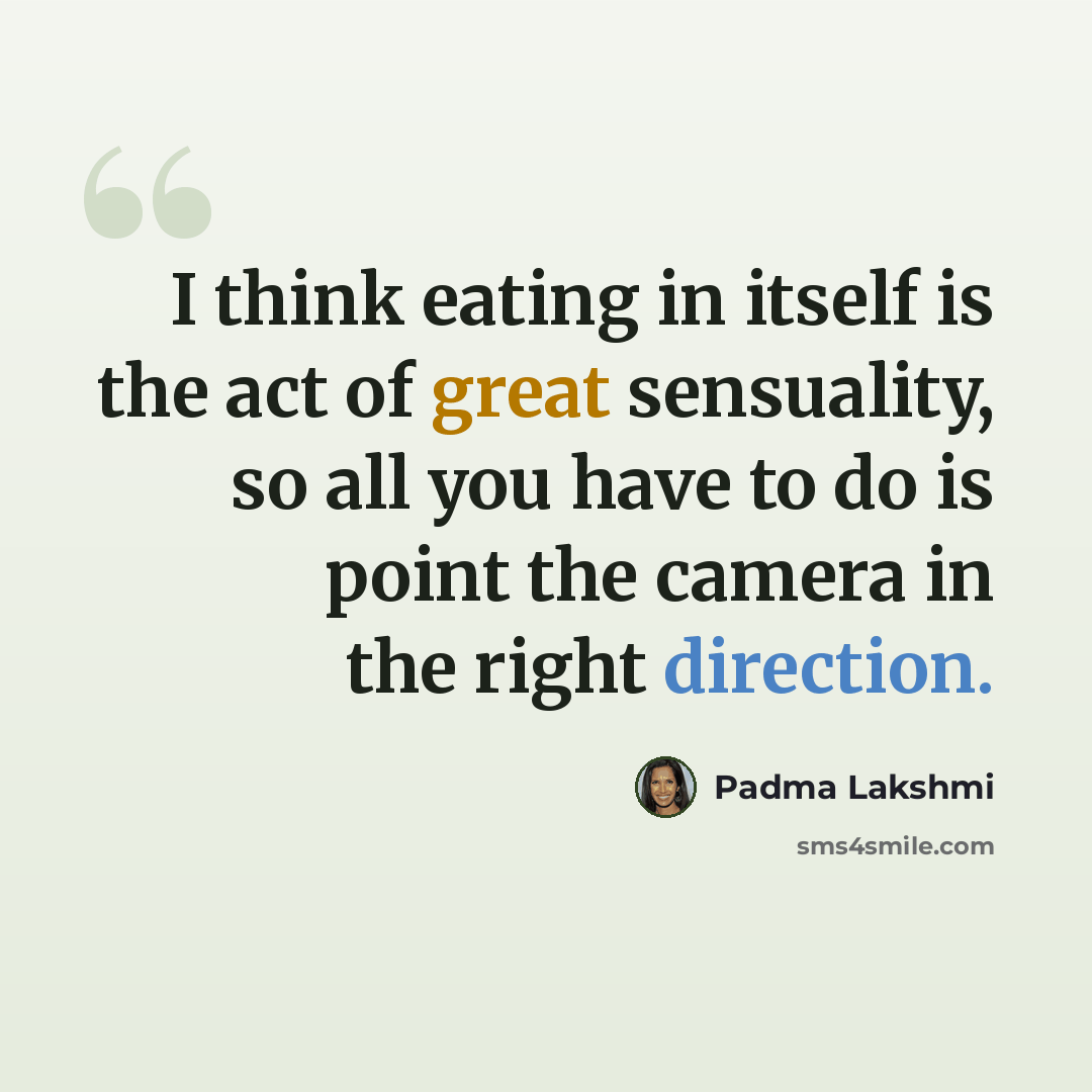 “I think eating in itself is the act of great sensuality, so all you have to do is point the camera in the right direction.” quote by Padma Lakshmi
