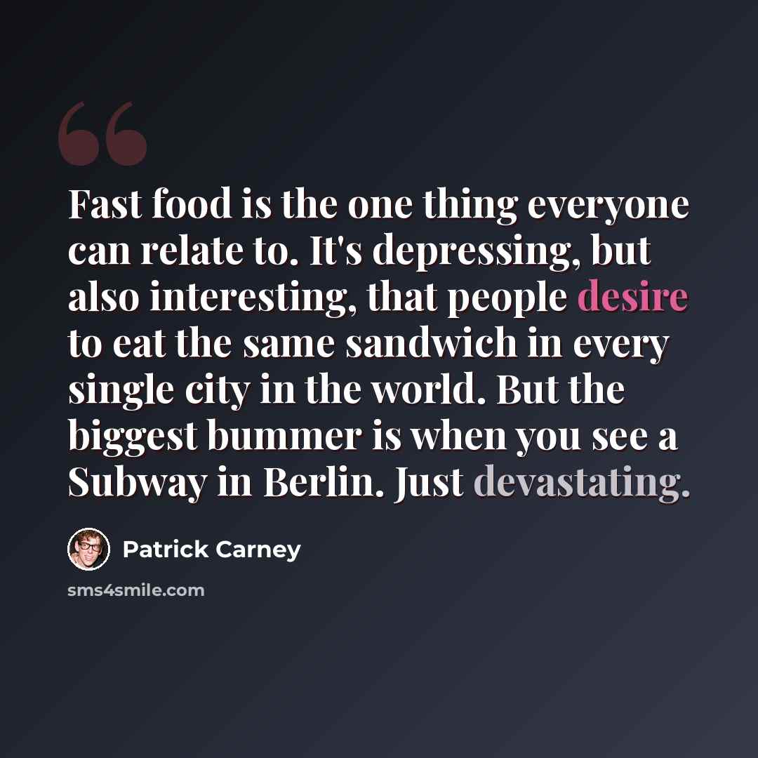 “Fast food is the one thing everyone can relate to. It's depressing, but also interesting, that people desire to eat the same sandwich in every single city in the world. But the biggest bummer is when you see a Subway in Berlin. Just devastating.” quote by Patrick Carney