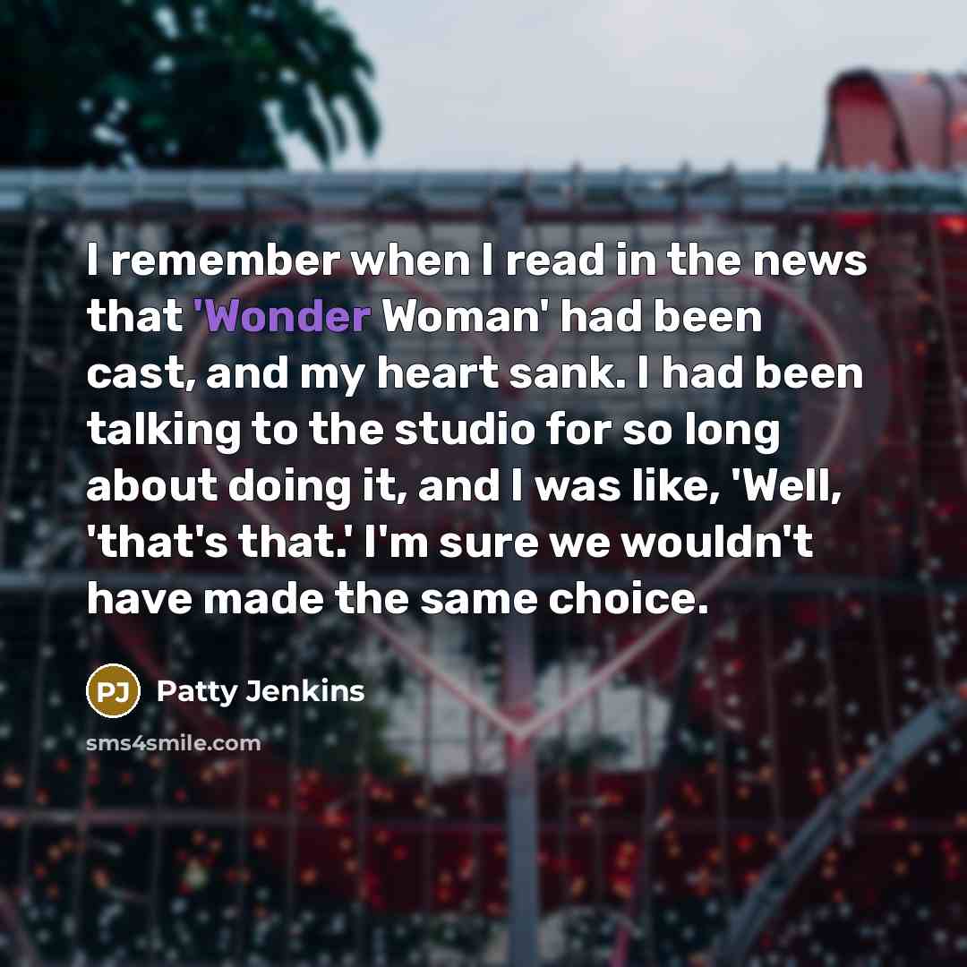 “I remember when I read in the news that 'Wonder Woman' had been cast, and my heart sank. I had been talking to the studio for so long about doing it, and I was like, 'Well, 'that's that.' I'm sure we wouldn't have made the same choice.” quote by Patty Jenkins