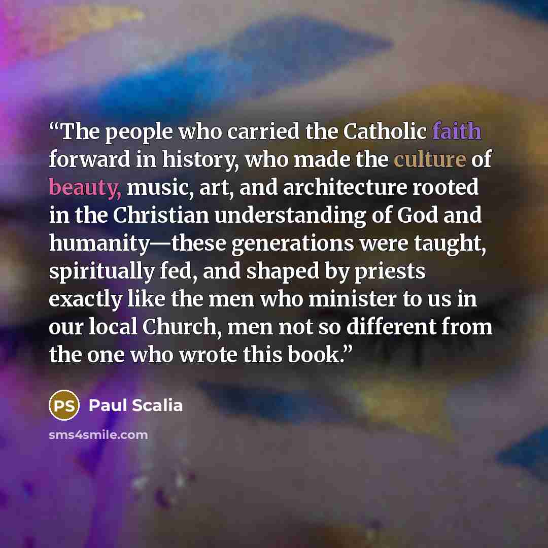 “The people who carried the Catholic faith forward in history, who made the culture of beauty, music, art, and architecture rooted in the Christian understanding of God and humanity—these generations were taught, spiritually fed, and shaped by priests exactly like the men who minister to us in our…” quote by Paul Scalia