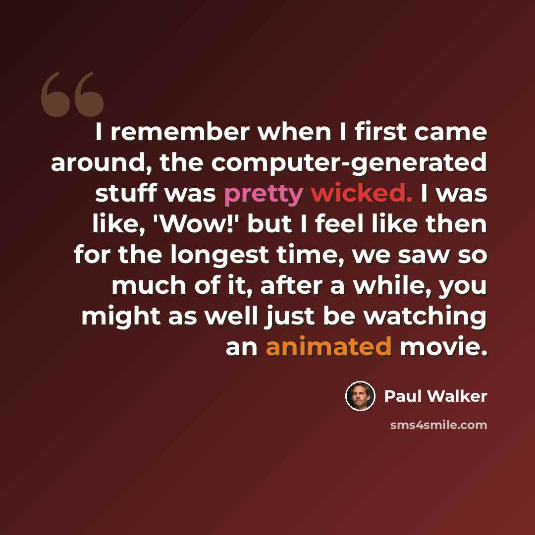 “I remember when I first came around, the computer-generated stuff was pretty wicked. I was like, 'Wow!' but I feel like then for the longest time, we saw so much of it, after a while, you might as well just be watching an animated movie.” quote by Paul Walker