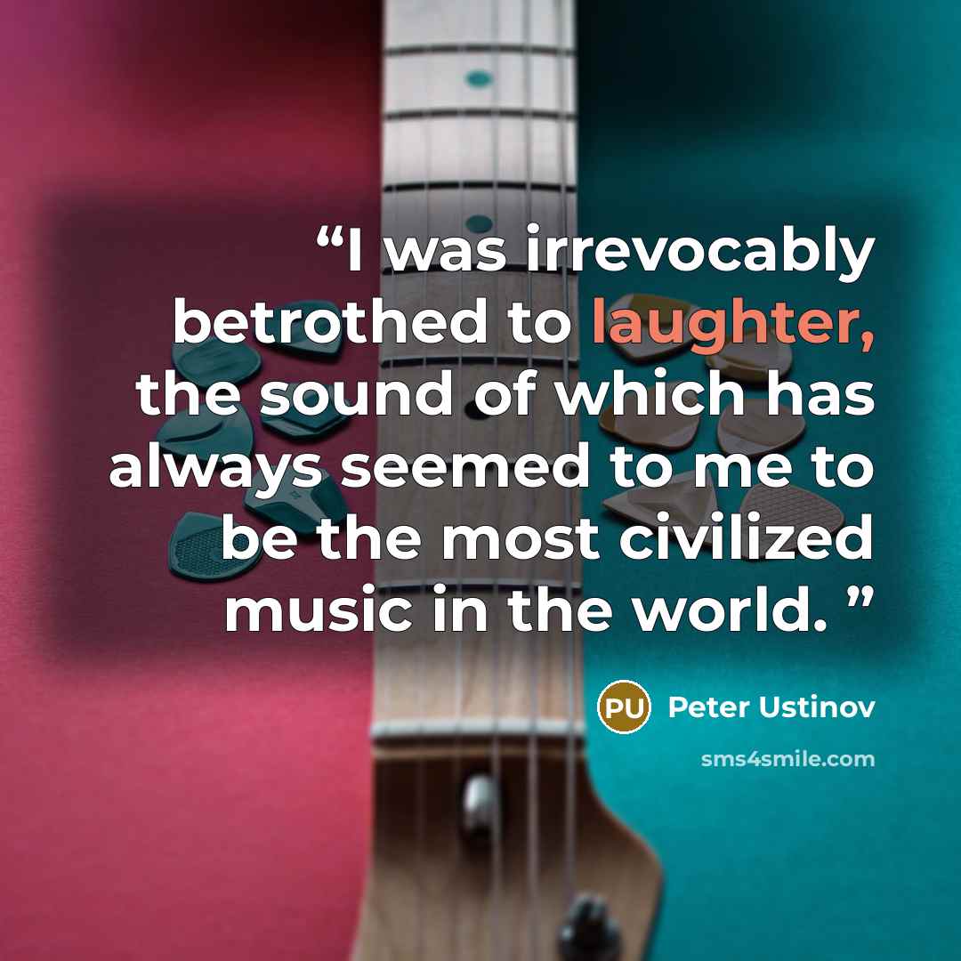 “I was irrevocably betrothed to laughter, the sound of which has always seemed to me to be the most civilized music in the world.” quote by Peter Ustinov