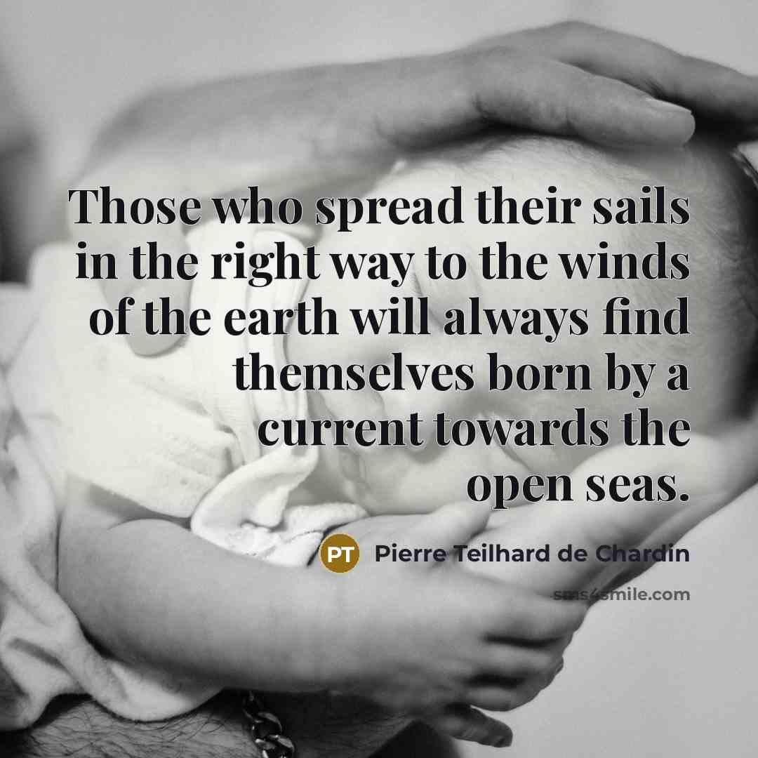 “Those who spread their sails in the right way to the winds of the earth will always find themselves born by a current towards the open seas.” quote by Pierre Teilhard de Chardin