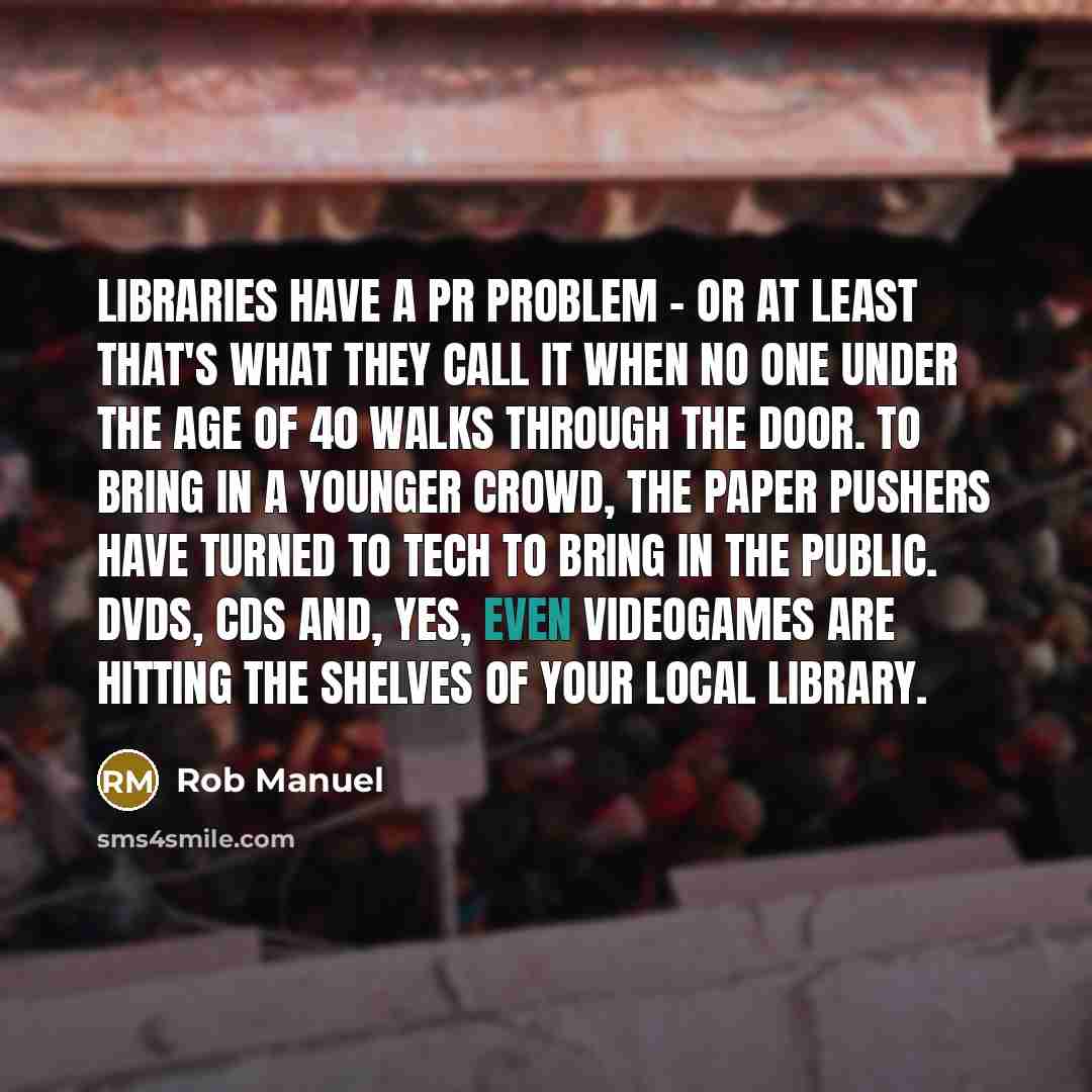 “Libraries have a PR problem - or at least that's what they call it when no one under the age of 40 walks through the door. To bring in a younger crowd, the paper pushers have turned to tech to bring in the public. DVDs, CDs and, yes, even videogames are hitting the shelves of your local library.” quote by Rob Manuel