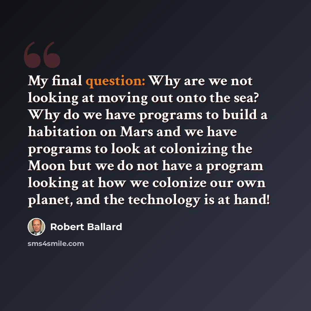“My final question: Why are we not looking at moving out onto the sea? Why do we have programs to build a habitation on Mars and we have programs to look at colonizing the Moon but we do not have a program looking at how we colonize our own planet, and the technology is at hand!” quote by Robert Ballard