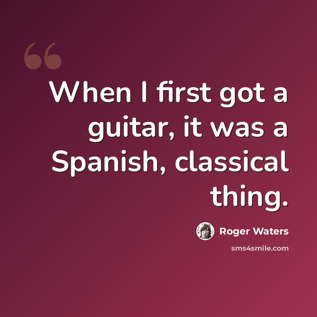 “When I first got a guitar, it was a Spanish, classical thing.” quote by Roger Waters