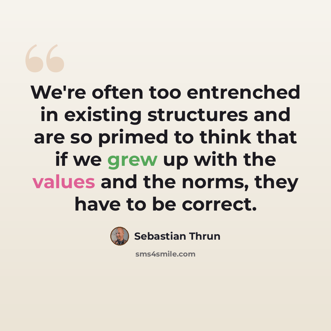 “We're often too entrenched in existing structures and are so primed to think that if we grew up with the values and the norms, they have to be correct.” quote by Sebastian Thrun
