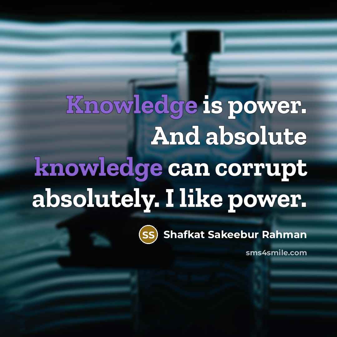 “Knowledge is power. And absolute knowledge can corrupt absolutely. I like power.” quote by Shafkat Sakeebur Rahman