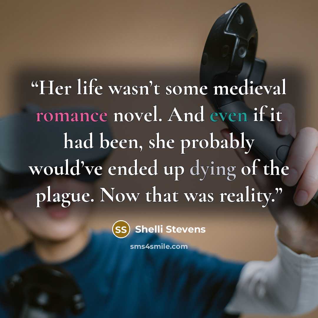 “Her life wasn’t some medieval romance novel. And even if it had been, she probably would’ve ended up dying of the plague. Now that was reality.” quote by Shelli Stevens