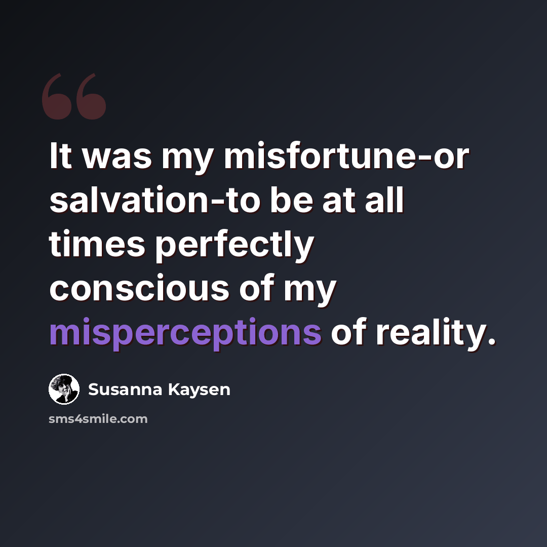 “It was my misfortune-or salvation-to be at all times perfectly conscious of my misperceptions of reality.” quote by Susanna Kaysen