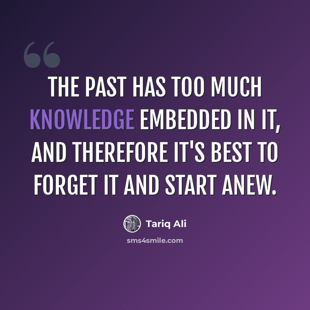 “The past has too much knowledge embedded in it, and therefore it's best to forget it and start anew.” quote by Tariq Ali