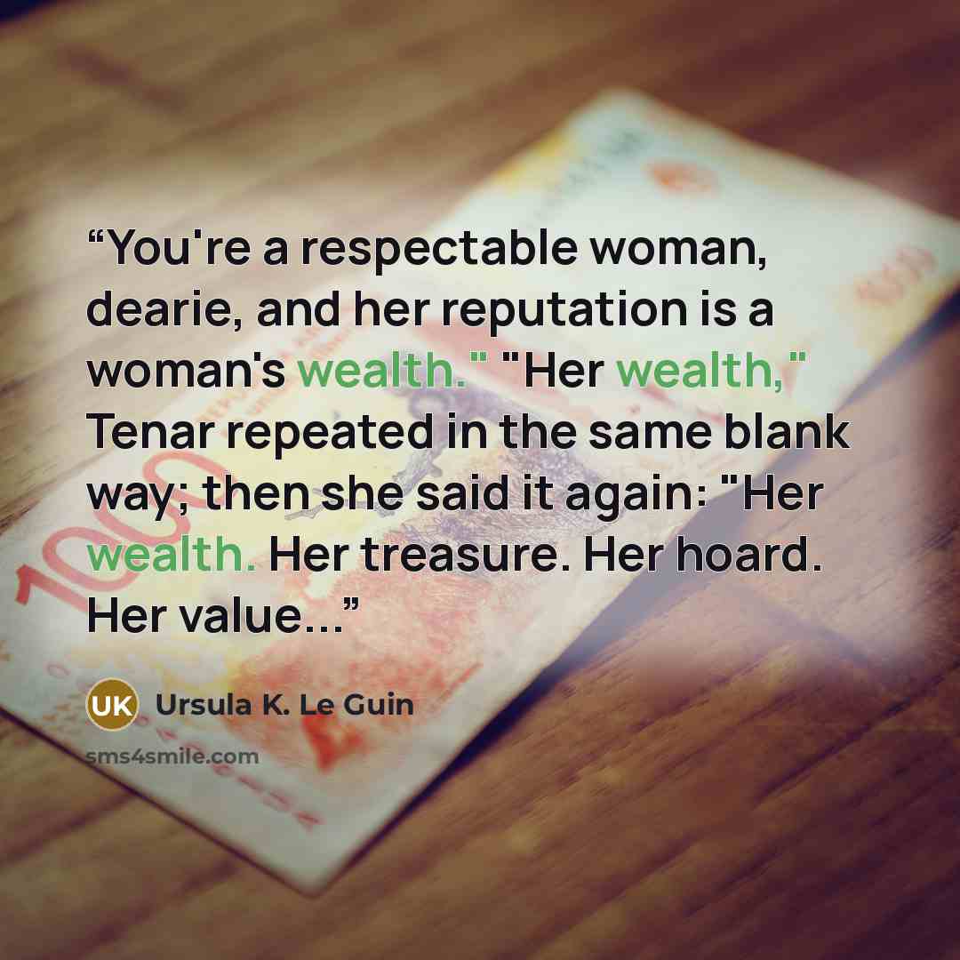 “You're a respectable woman, dearie, and her reputation is a woman's wealth." "Her wealth," Tenar repeated in the same blank way; then she said it again: "Her wealth. Her treasure. Her hoard. Her value...” quote by Ursula K. Le Guin