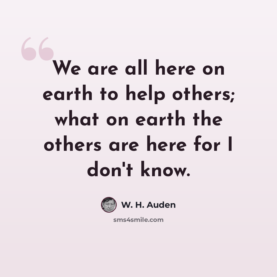 “We are all here on earth to help others; what on earth the others are here for I don't know.” quote by W. H. Auden