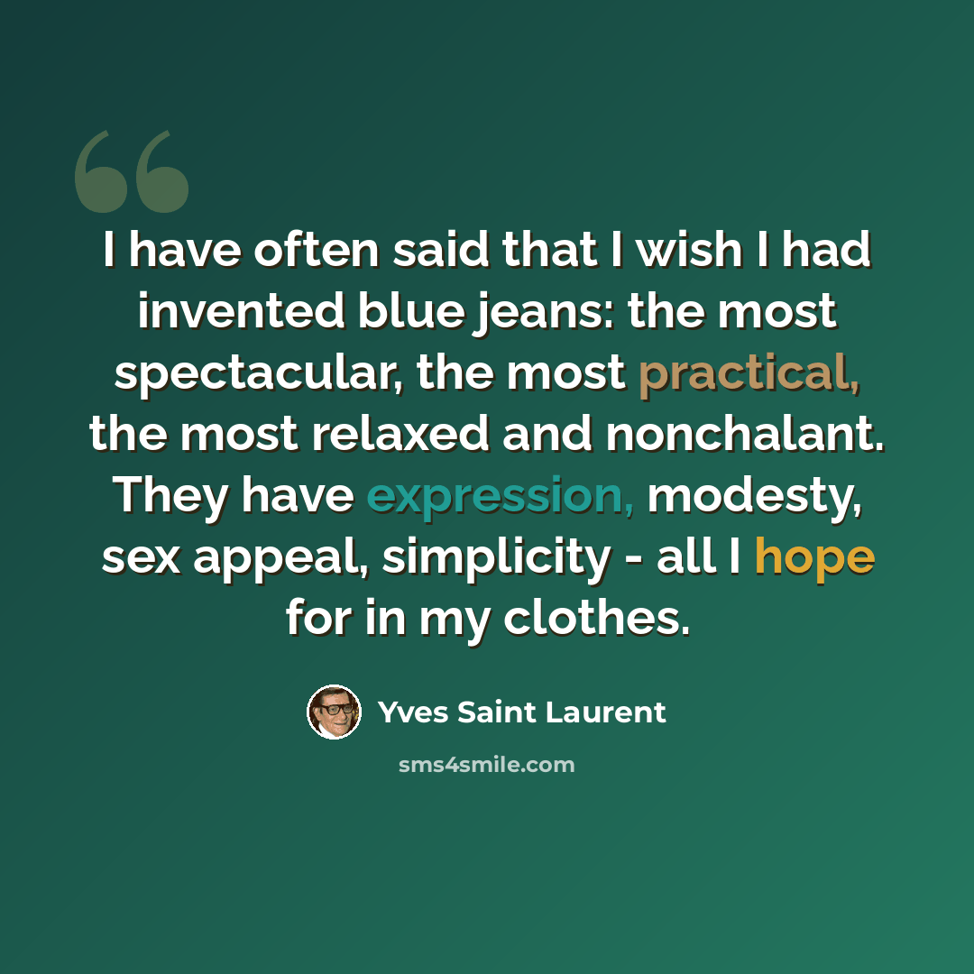 “I have often said that I wish I had invented blue jeans: the most spectacular, the most practical, the most relaxed and nonchalant. They have expression, modesty, sex appeal, simplicity - all I hope for in my clothes.” quote by Yves Saint Laurent