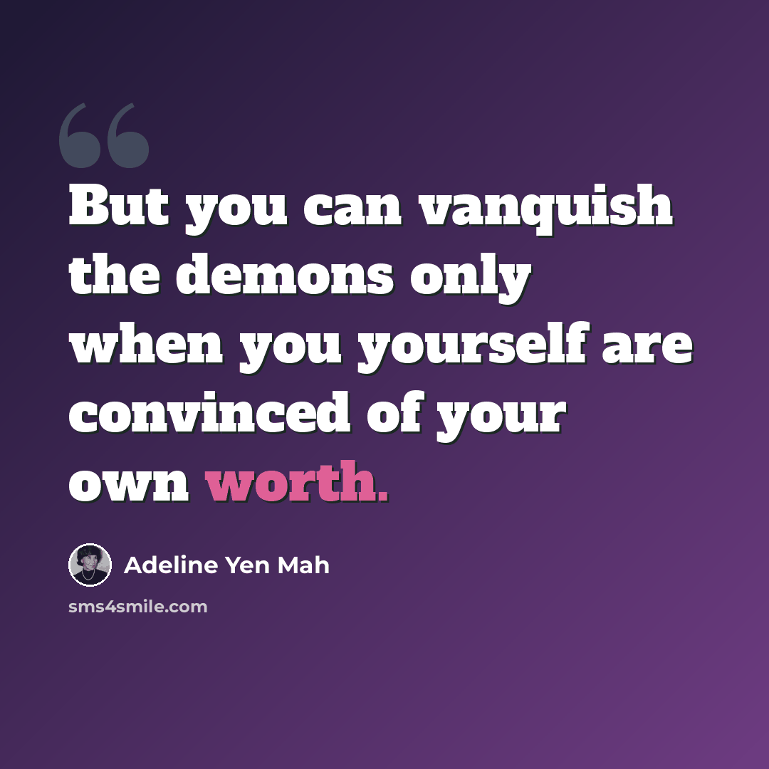 “But you can vanquish the demons only when you yourself are convinced of your own worth.” quote by Adeline Yen Mah