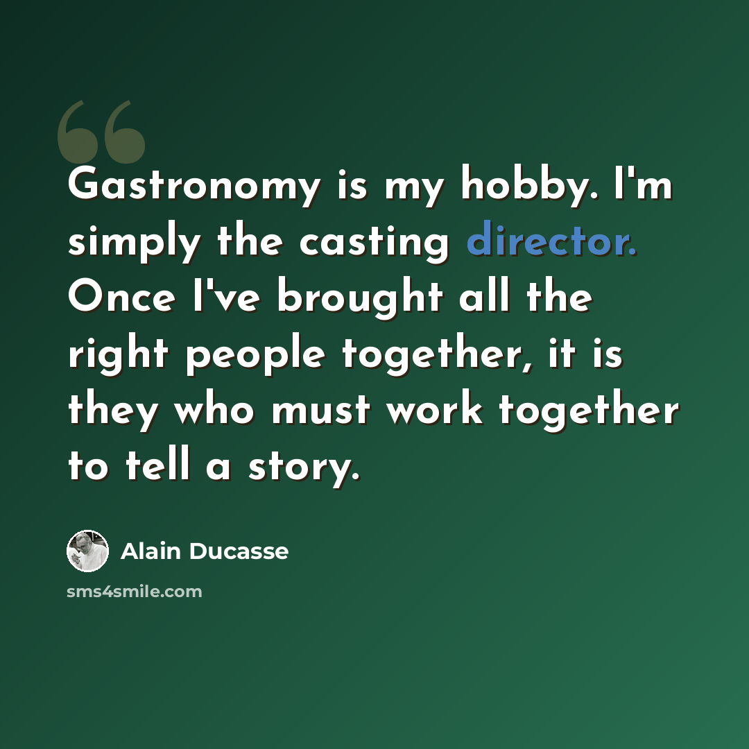 “Gastronomy is my hobby. I'm simply the casting director. Once I've brought all the right people together, it is they who must work together to tell a story.” quote by Alain Ducasse