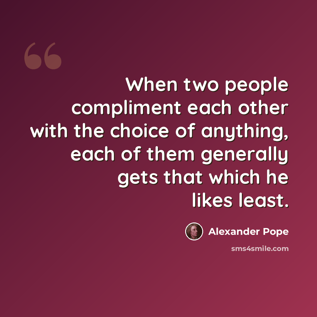 “When two people compliment each other with the choice of anything, each of them generally gets that which he likes least.” quote by Alexander Pope