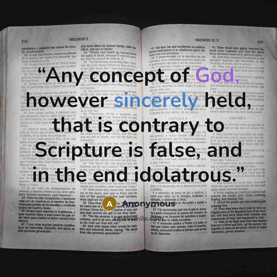 “Any concept of God, however sincerely held, that is contrary to Scripture is false, and in the end idolatrous.” quote by Anonymous