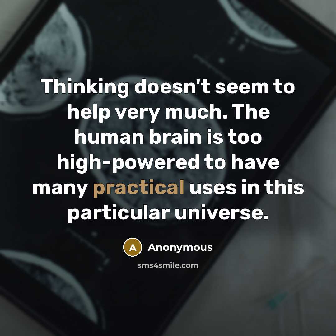 “Thinking doesn't seem to help very much. The human brain is too high-powered to have many practical uses in this particular universe.” quote by Anonymous