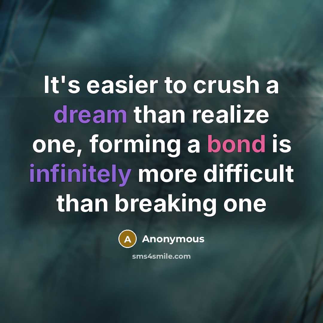 “It's easier to crush a dream than realize one, forming a bond is infinitely more difficult than breaking one” quote by Anonymous