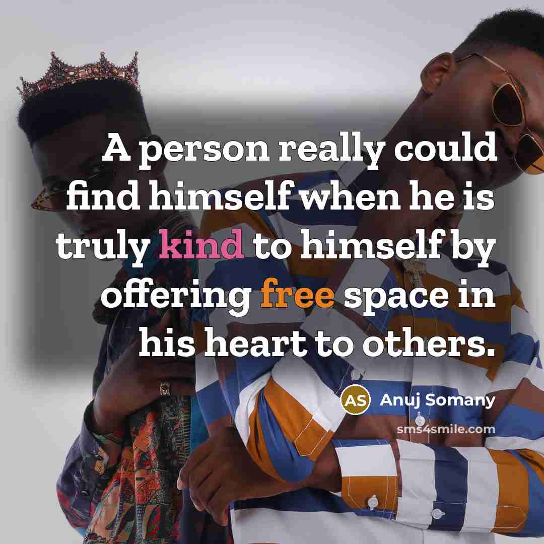 “A person really could find himself when he is truly kind to himself by offering free space in his heart to others.” quote by Anuj Somany