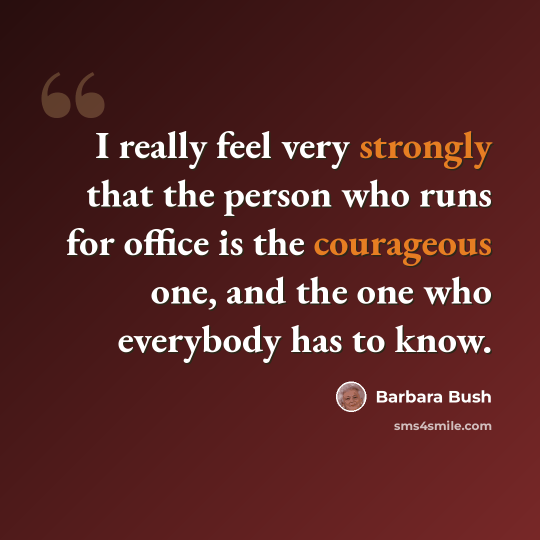“I really feel very strongly that the person who runs for office is the courageous one, and the one who everybody has to know.” quote by Barbara Bush