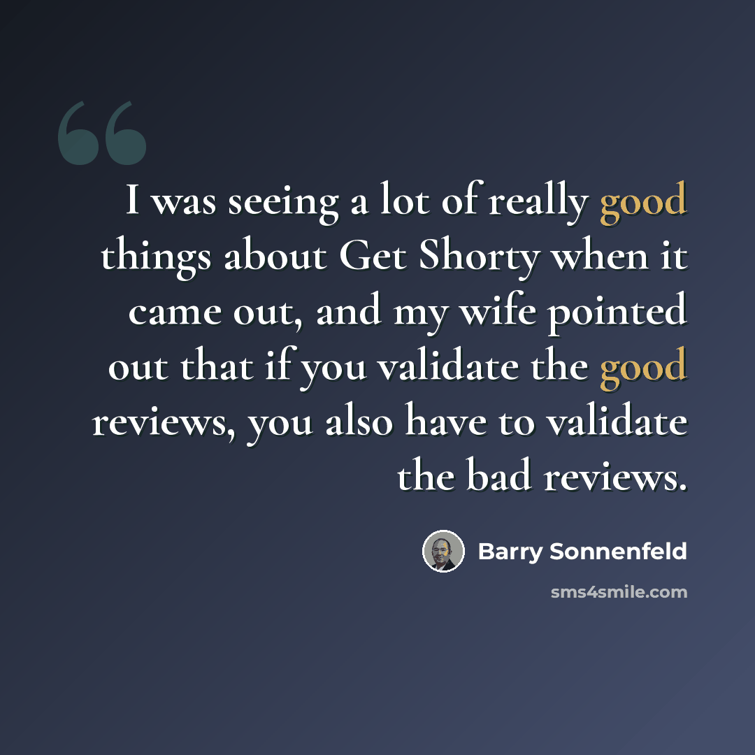 “I was seeing a lot of really good things about Get Shorty when it came out, and my wife pointed out that if you validate the good reviews, you also have to validate the bad reviews.” quote by Barry Sonnenfeld