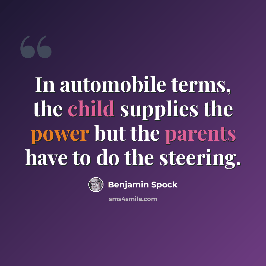 “In automobile terms, the child supplies the power but the parents have to do the steering.” quote by Benjamin Spock