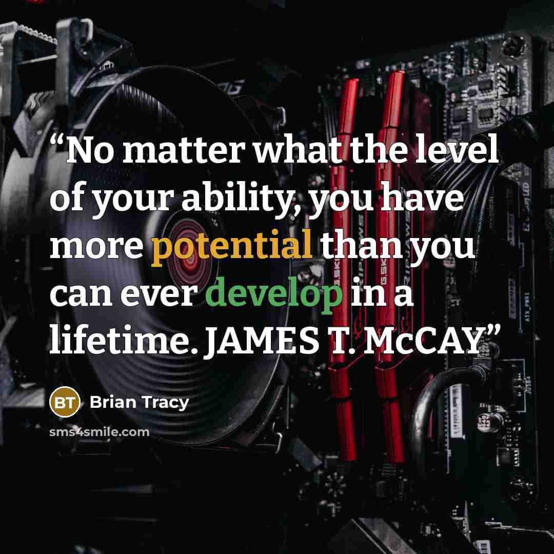“No matter what the level of your ability, you have more potential than you can ever develop in a lifetime. JAMES T. McCAY” quote by Brian Tracy