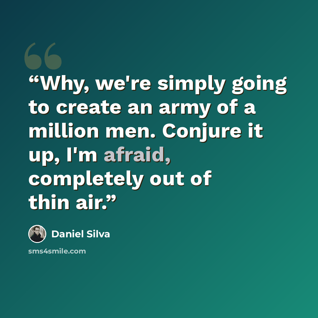 “Why, we're simply going to create an army of a million men. Conjure it up, I'm afraid, completely out of thin air.” quote by Daniel Silva
