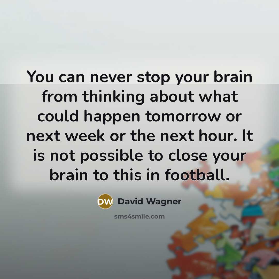 “You can never stop your brain from thinking about what could happen tomorrow or next week or the next hour. It is not possible to close your brain to this in football.” quote by David Wagner