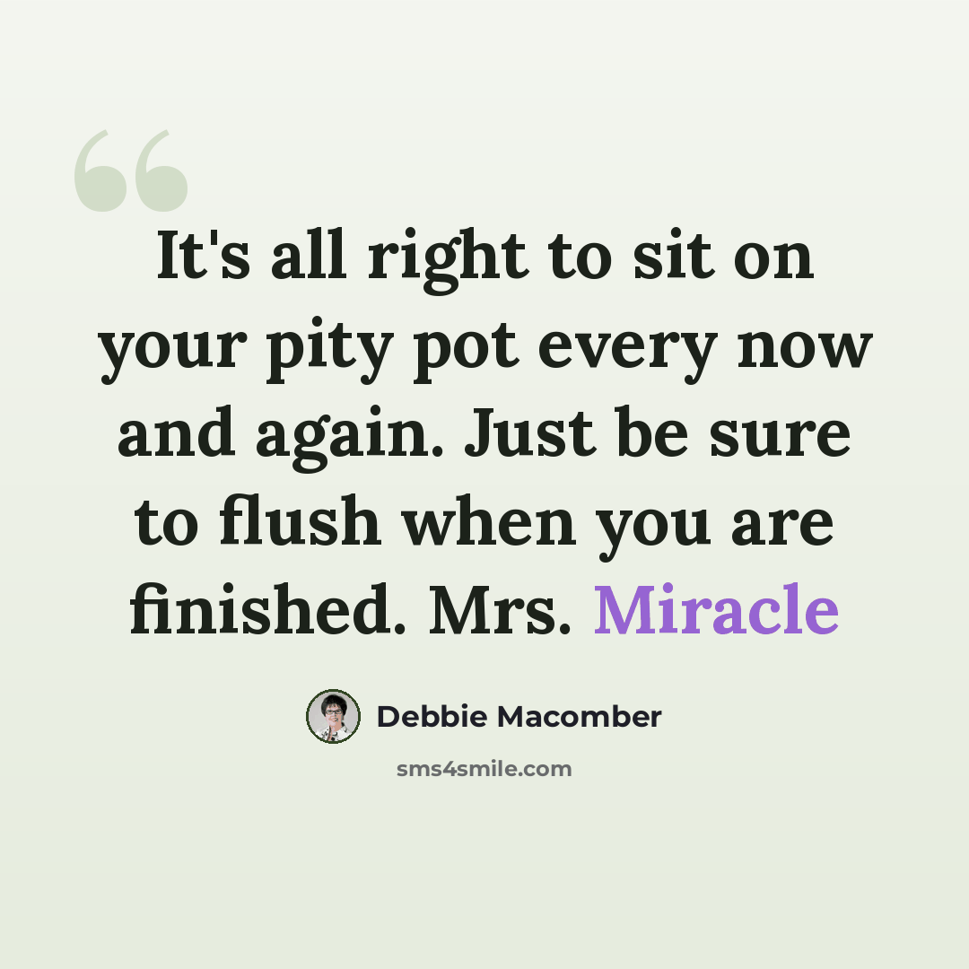 “It's all right to sit on your pity pot every now and again. Just be sure to flush when you are finished. Mrs. Miracle” quote by Debbie Macomber