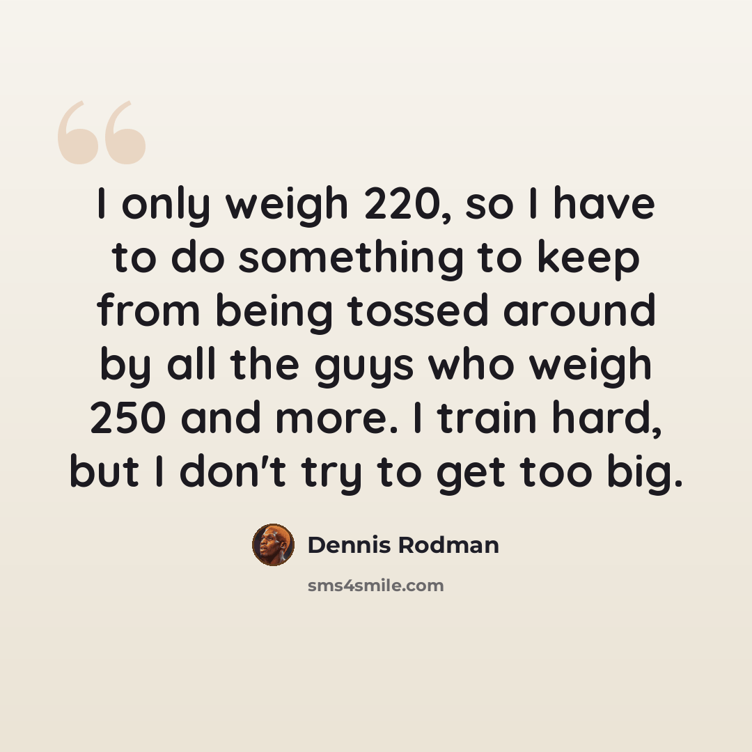 “I only weigh 220, so I have to do something to keep from being tossed around by all the guys who weigh 250 and more. I train hard, but I don't try to get too big.” quote by Dennis Rodman