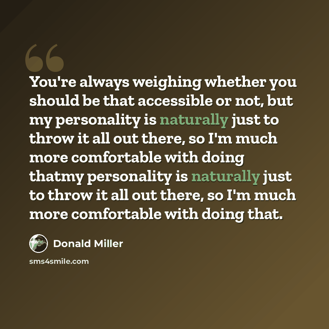 “You're always weighing whether you should be that accessible or not, but my personality is naturally just to throw it all out there, so I'm much more comfortable with doing thatmy personality is naturally just to throw it all out there, so I'm much more comfortable with doing that.” quote by Donald Miller