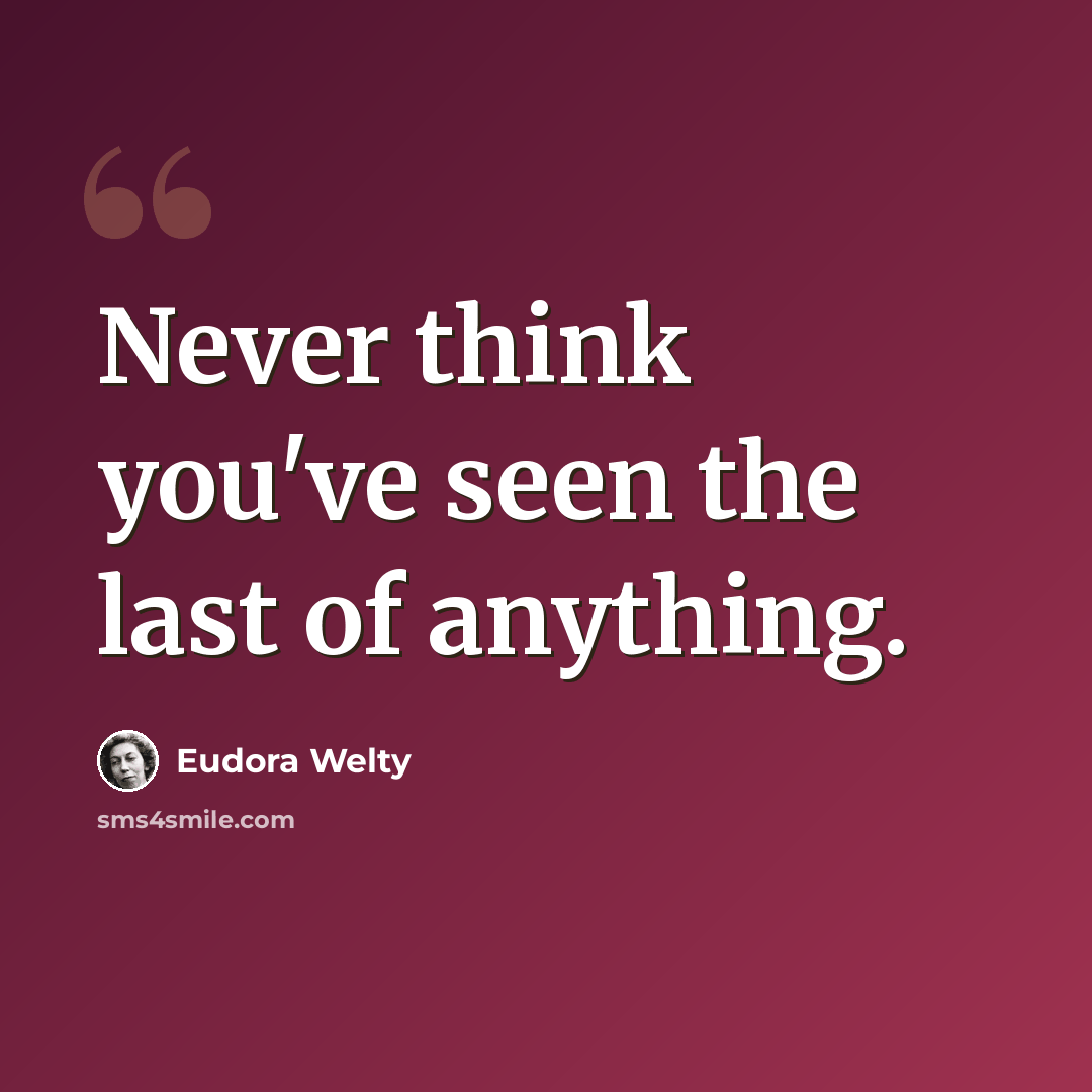 “Never think you've seen the last of anything.” quote by Eudora Welty