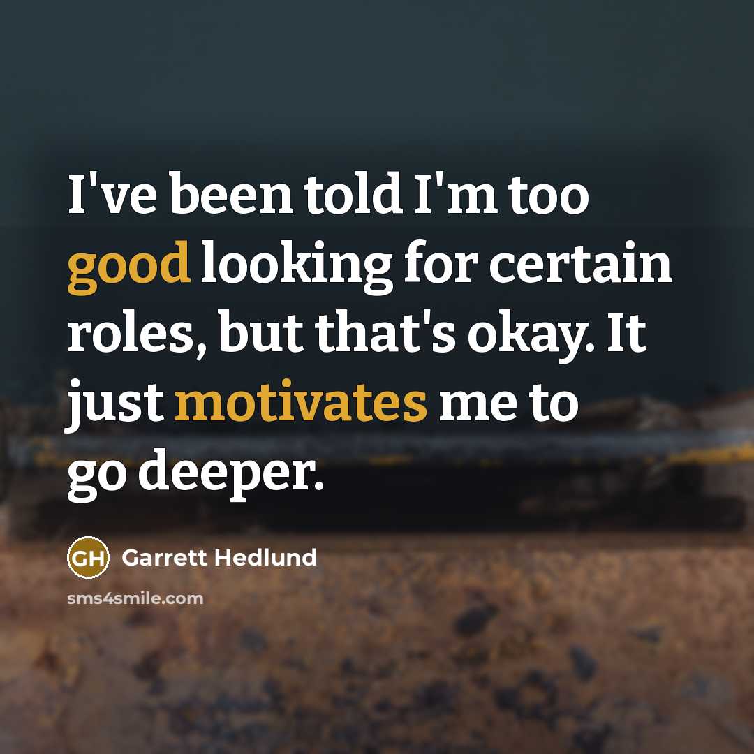 “I've been told I'm too good looking for certain roles, but that's okay. It just motivates me to go deeper.” quote by Garrett Hedlund