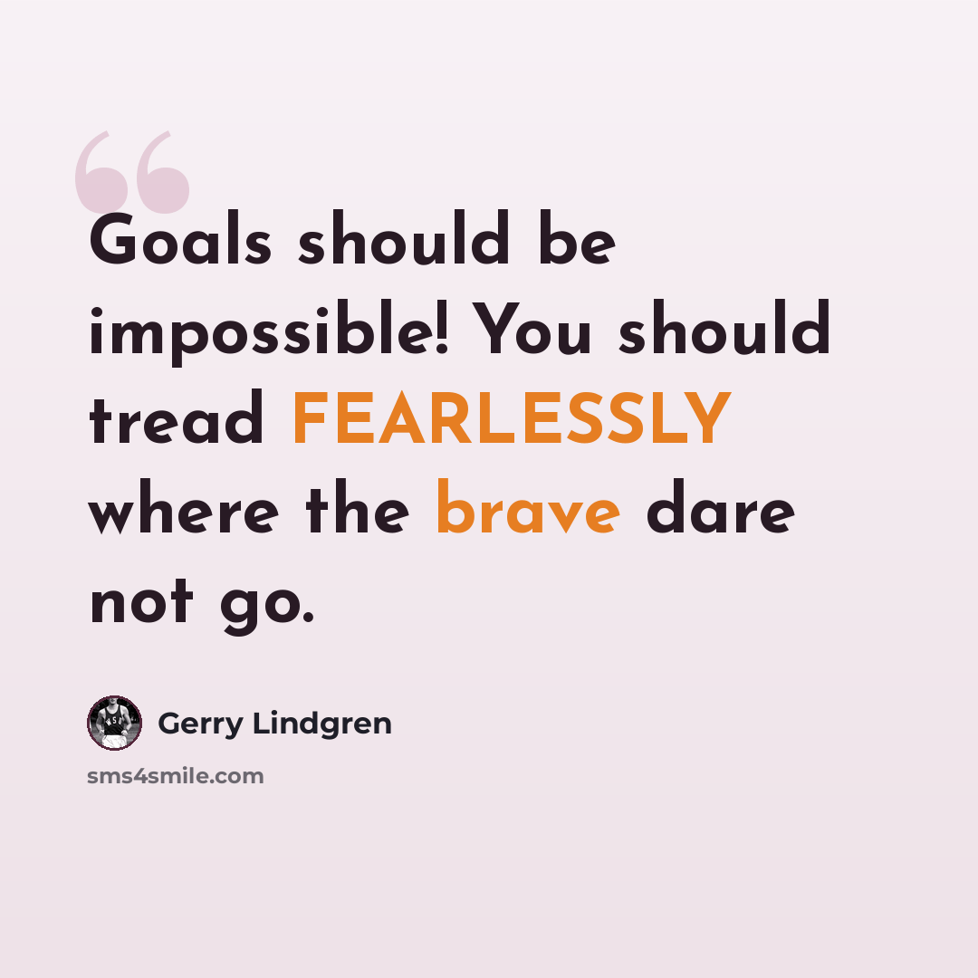 “Goals should be impossible! You should tread FEARLESSLY where the brave dare not go.” quote by Gerry Lindgren