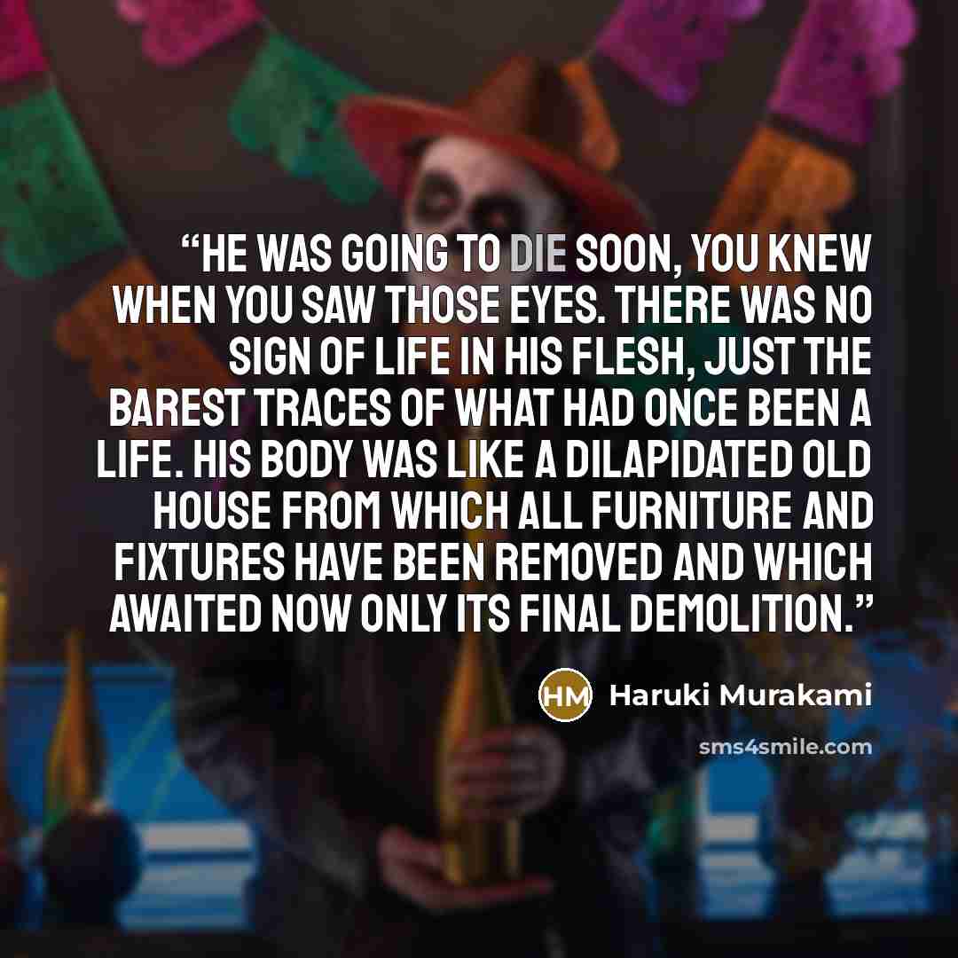 “He was going to die soon, you knew when you saw those eyes. There was no sign of life in his flesh, just the barest traces of what had once been a life. His body was like a dilapidated old house from which all furniture and fixtures have been removed and which awaited now only its final demolition.” quote by Haruki Murakami