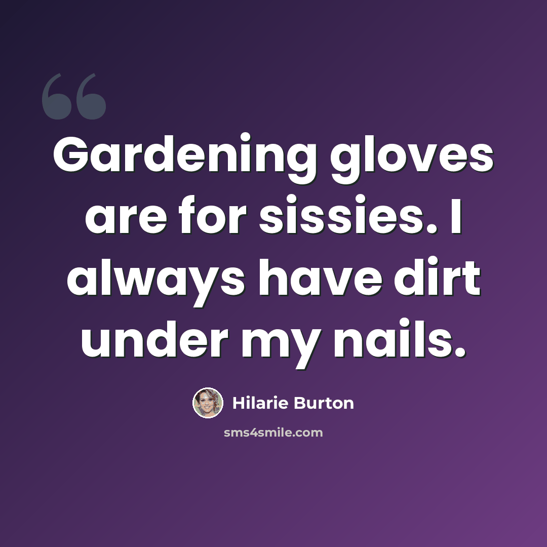 “Gardening gloves are for sissies. I always have dirt under my nails.” quote by Hilarie Burton