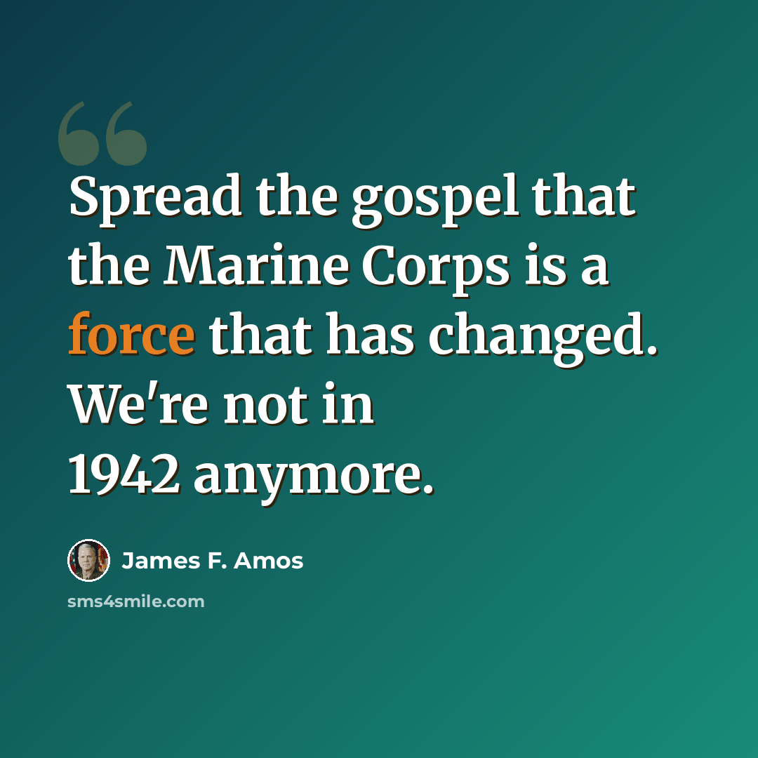 “Spread the gospel that the Marine Corps is a force that has changed. We're not in 1942 anymore.” quote by James F. Amos