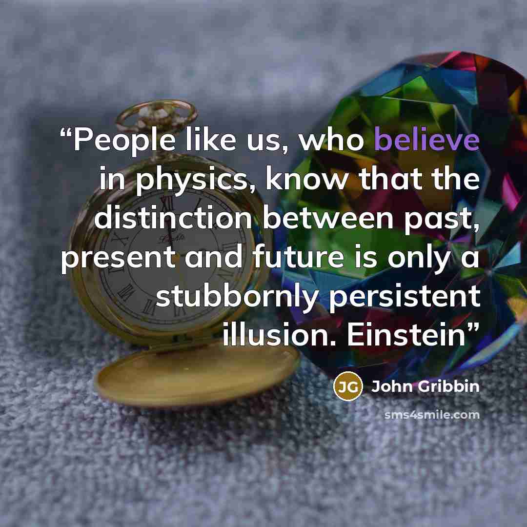 “People like us, who believe in physics, know that the distinction between past, present and future is only a stubbornly persistent illusion. Einstein” quote by John Gribbin