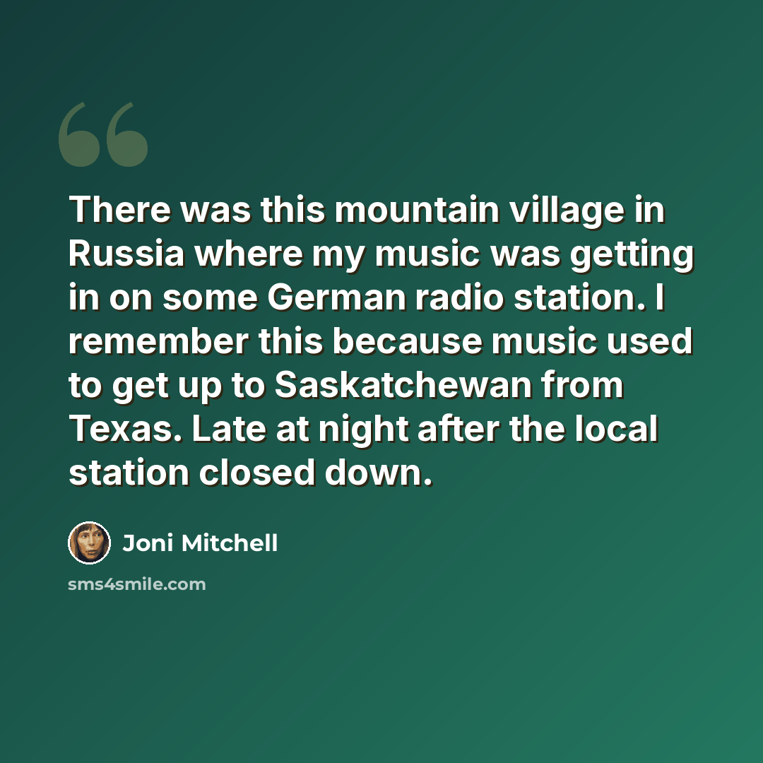 “There was this mountain village in Russia where my music was getting in on some German radio station. I remember this because music used to get up to Saskatchewan from Texas. Late at night after the local station closed down.” quote by Joni Mitchell